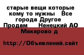 старые вещи которые кому то нужны - Все города Другое » Продам   . Ненецкий АО,Макарово д.